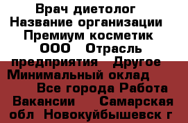 Врач-диетолог › Название организации ­ Премиум косметик, ООО › Отрасль предприятия ­ Другое › Минимальный оклад ­ 40 000 - Все города Работа » Вакансии   . Самарская обл.,Новокуйбышевск г.